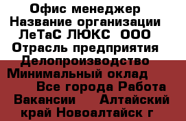 Офис-менеджер › Название организации ­ ЛеТаС-ЛЮКС, ООО › Отрасль предприятия ­ Делопроизводство › Минимальный оклад ­ 13 000 - Все города Работа » Вакансии   . Алтайский край,Новоалтайск г.